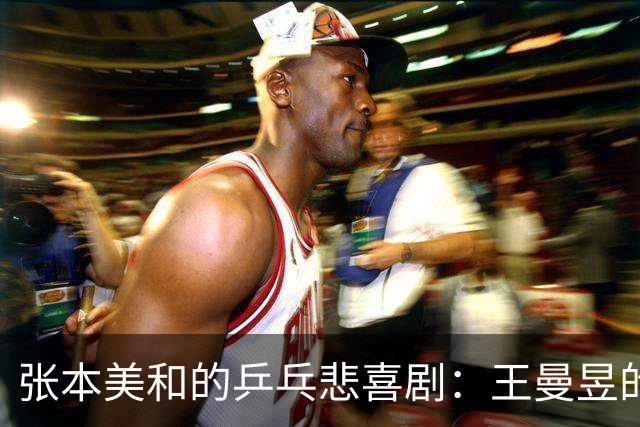 张本美和的乒乓悲喜剧：王曼昱的强大让她痛哭流涕